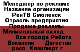 Менеджер по рекламе › Название организации ­ РенТВ Смоленск › Отрасль предприятия ­ Продажа рекламы › Минимальный оклад ­ 50 000 - Все города Работа » Вакансии   . Дагестан респ.,Кизилюрт г.